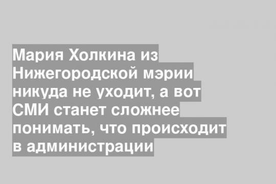 Мария Холкина из Нижегородской мэрии никуда не уходит, а вот СМИ станет сложнее понимать, что происходит в администрации