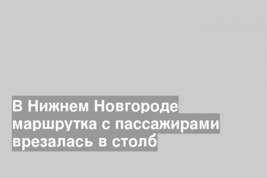 В Нижнем Новгороде маршрутка с пассажирами врезалась в столб