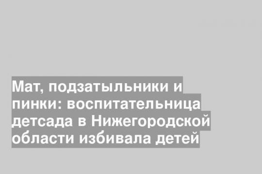 Мат, подзатыльники и пинки: воспитательница детсада в Нижегородской области избивала детей