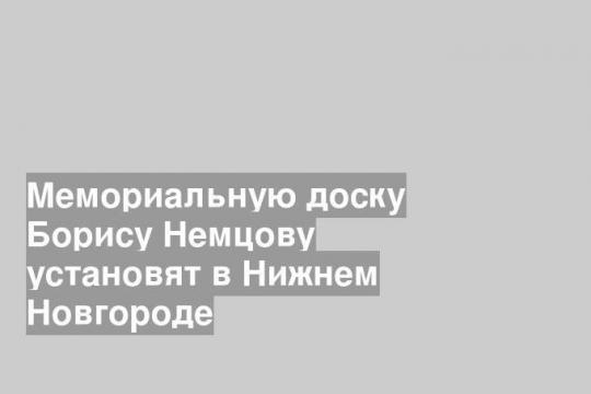 Мемориальную доску Борису Немцову установят в Нижнем Новгороде
