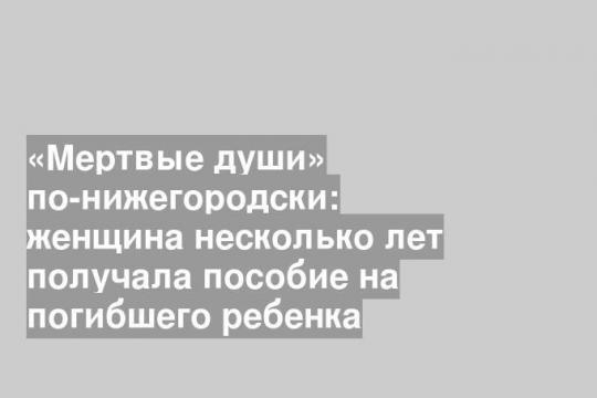 «Мертвые души» по-нижегородски: женщина несколько лет получала пособие на погибшего ребенка