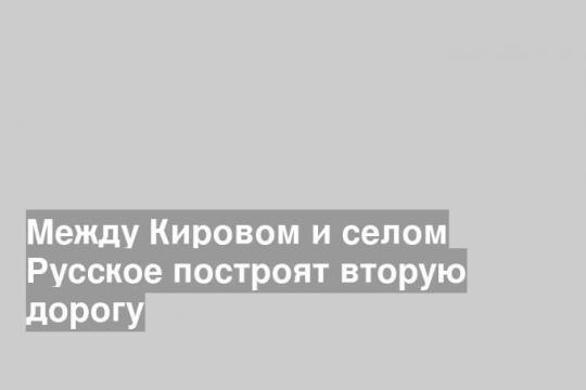 Между Кировом и селом Русское построят вторую дорогу