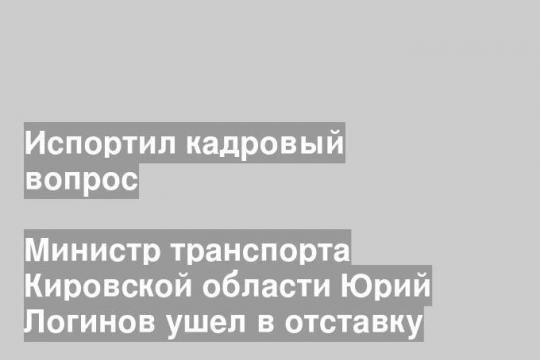 Министр транспорта Кировской области Юрий Логинов ушел в отставку
