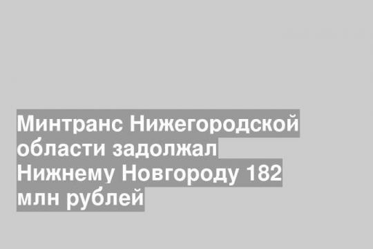 Минтранс Нижегородской области задолжал Нижнему Новгороду 182 млн рублей