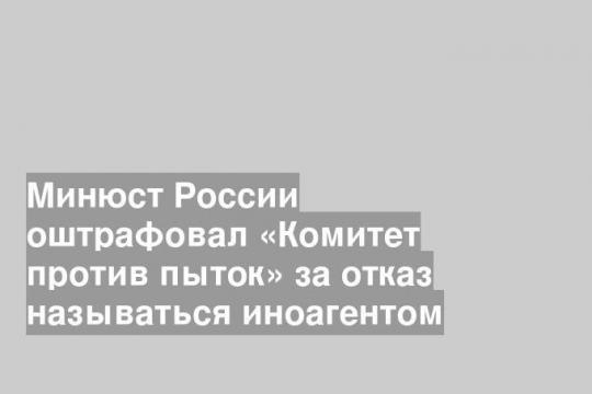 Минюст России оштрафовал «Комитет против пыток» за отказ называться иноагентом
