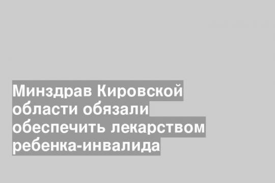 Минздрав Кировской области обязали обеспечить лекарством ребенка-инвалида