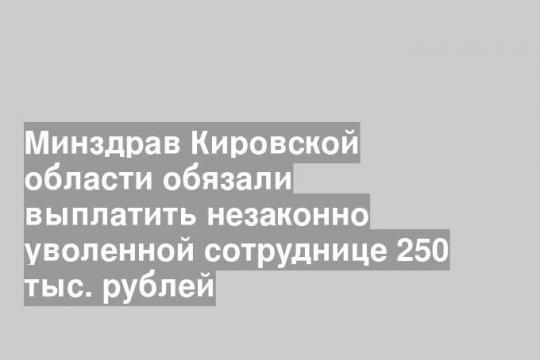 Минздрав Кировской области обязали выплатить незаконно уволенной сотруднице 250 тыс. рублей