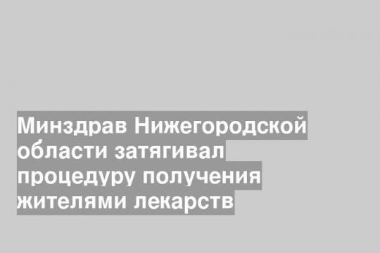 Минздрав Нижегородской области затягивал процедуру получения жителями лекарств