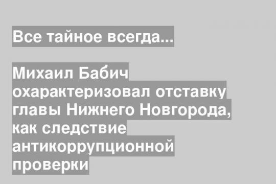Михаил Бабич охарактеризовал отставку главы Нижнего Новгорода, как следствие антикоррупционной проверки