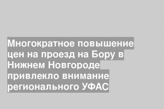 Многократное повышение цен на проезд на Бору в Нижнем Новгороде привлекло внимание регионального УФАС