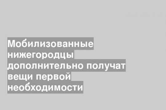 Мобилизованные нижегородцы дополнительно получат вещи первой необходимости