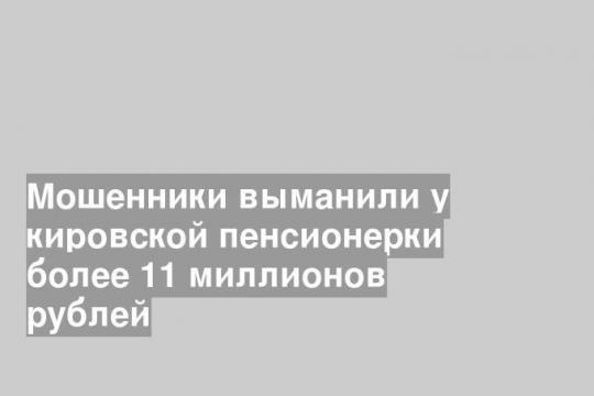 Мошенники выманили у кировской пенсионерки более 11 миллионов рублей