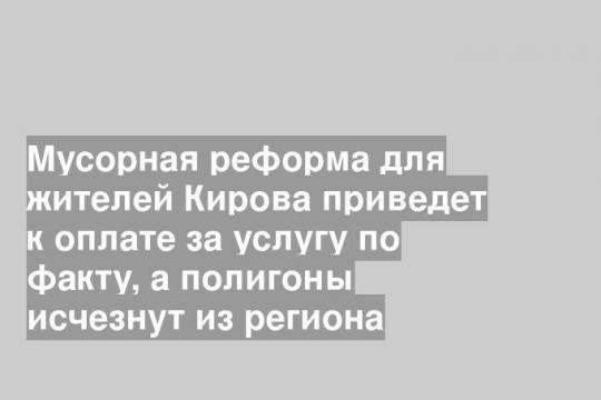 Мусорная реформа для жителей Кирова приведет к оплате за услугу по факту, а полигоны исчезнут из региона