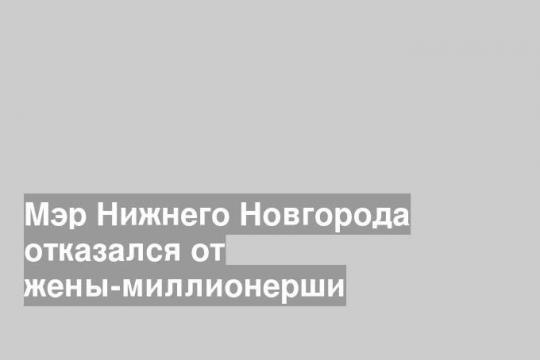 Мэр Нижнего Новгорода отказался от жены-миллионерши