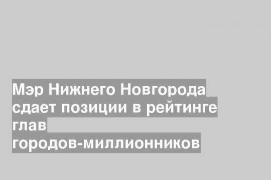 Мэр Нижнего Новгорода сдает позиции в рейтинге глав городов-миллионников