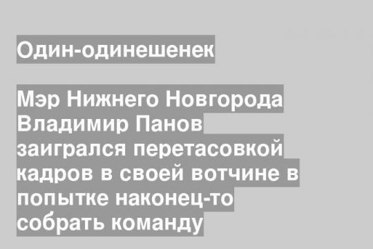 Мэр Нижнего Новгорода Владимир Панов заигрался перетасовкой кадров в своей вотчине в попытке наконец-то собрать команду