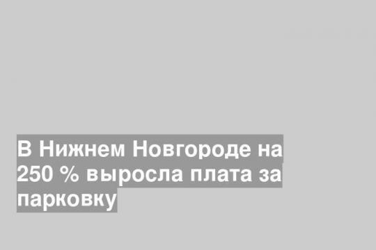 В Нижнем Новгороде на 250 % выросла плата за парковку