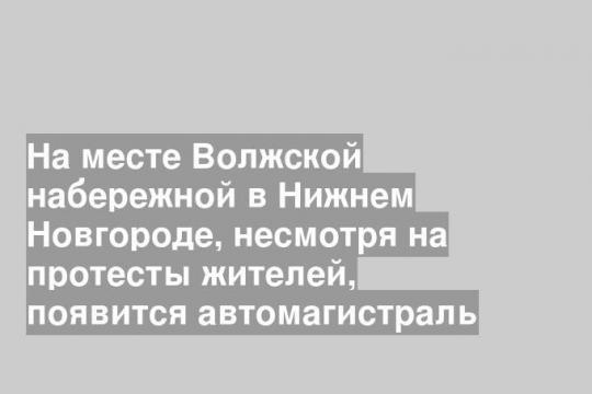 На месте Волжской набережной в Нижнем Новгороде, несмотря на протесты жителей, появится автомагистраль