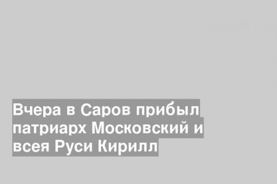 Вчера в Саров прибыл патриарх Московский и всея Руси Кирилл