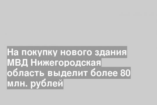 На покупку нового здания МВД Нижегородская область выделит более 80 млн. рублей