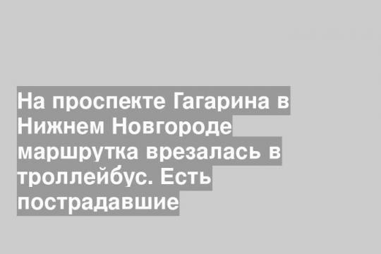 На проспекте Гагарина в Нижнем Новгороде маршрутка врезалась в троллейбус. Есть пострадавшие
