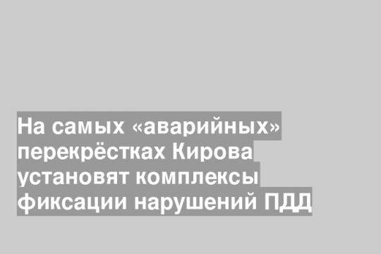 На самых «аварийных» перекрёстках Кирова установят комплексы фиксации нарушений ПДД