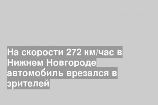 На скорости 272 км/час в Нижнем Новгороде автомобиль врезался в зрителей