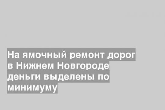 На ямочный ремонт дорог в Нижнем Новгороде деньги выделены по минимуму