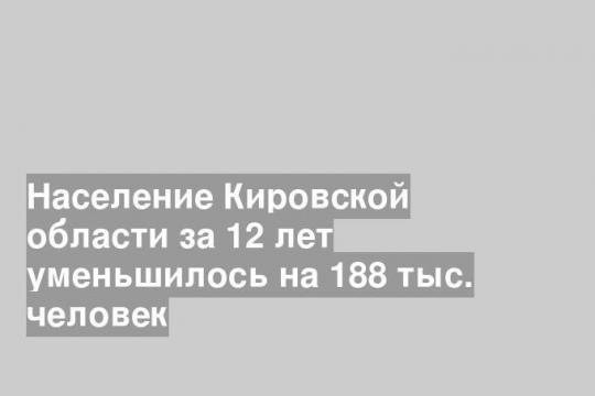 Население Кировской области за 12 лет уменьшилось на 188 тыс. человек