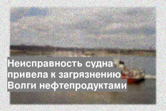 Неисправность судна привела к загрязнению Волги нефтепродуктами