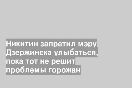 Никитин запретил мэру Дзержинска улыбаться, пока тот не решит проблемы горожан