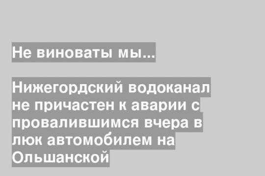Нижегордский водоканал не причастен к аварии с провалившимся вчера в люк автомобилем на Ольшанской