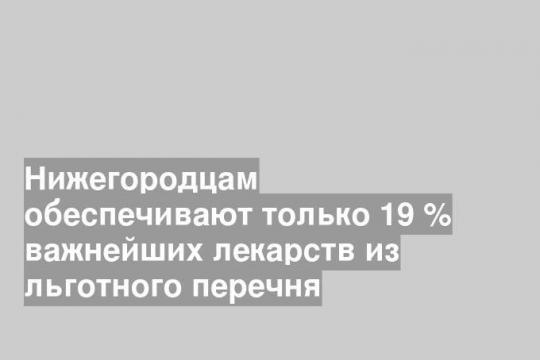 Нижегородцам обеспечивают только 19 % важнейших лекарств из льготного перечня
