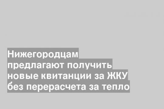 Нижегородцам предлагают получить новые квитанции за ЖКУ без перерасчета за тепло