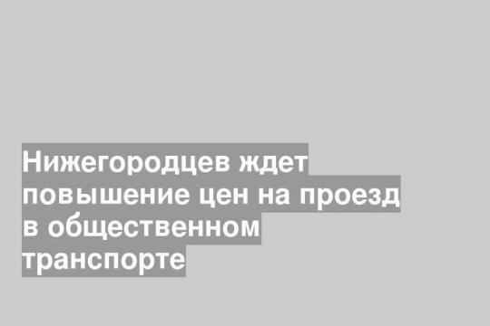 Нижегородцев ждет повышение цен на проезд в общественном транспорте