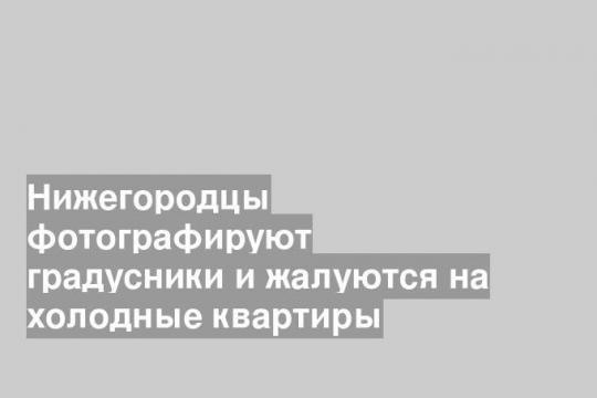 Нижегородцы фотографируют градусники и жалуются на холодные квартиры