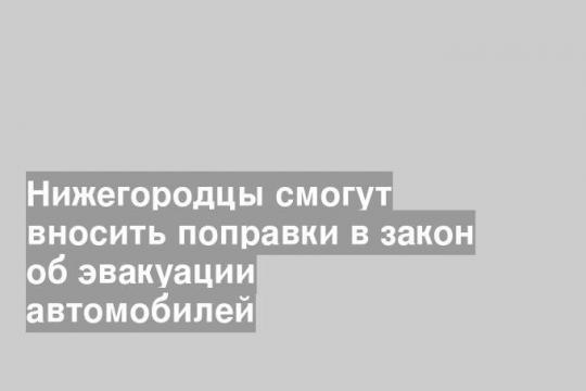 Нижегородцы смогут вносить поправки в закон об эвакуации автомобилей