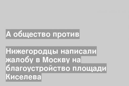 Нижегородцы написали жалобу в Москву на благоустройство площади Киселева