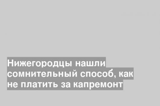 Нижегородцы нашли сомнительный способ, как не платить за капремонт