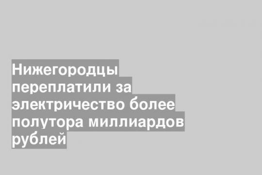 Нижегородцы переплатили за электричество более полутора миллиардов рублей