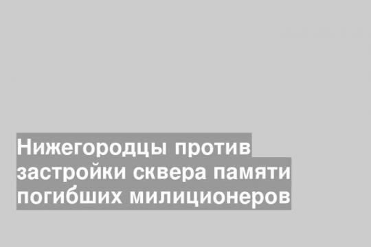 Нижегородцы против застройки сквера памяти погибших милиционеров