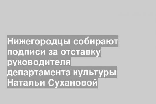 Нижегородцы собирают подписи за отставку руководителя департамента культуры Натальи Сухановой