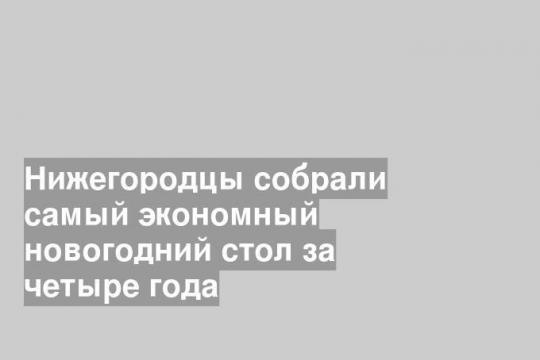 Нижегородцы собрали самый экономный новогодний стол за четыре года