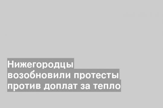 Нижегородцы возобновили протесты против доплат за тепло