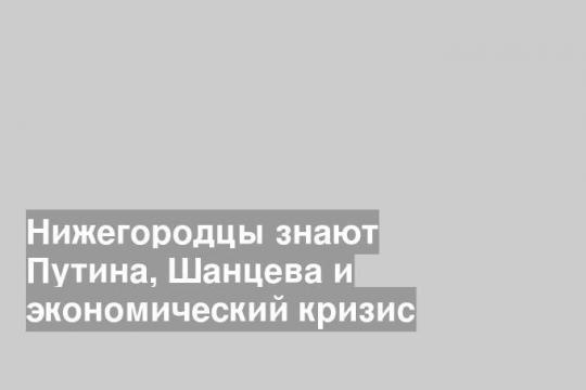 Нижегородцы знают Путина, Шанцева и экономический кризис