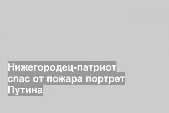 Нижегородец-патриот спас от пожара портрет Путина