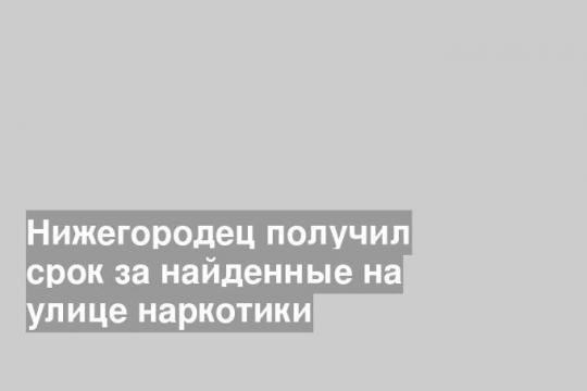 Нижегородец получил срок за найденные на улице наркотики