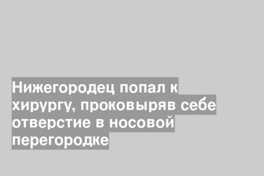 Нижегородец попал к хирургу, проковыряв себе отверстие в носовой перегородке