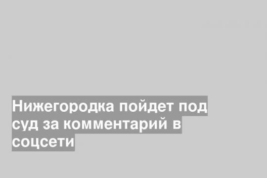 Нижегородка пойдет под суд за комментарий в соцсети