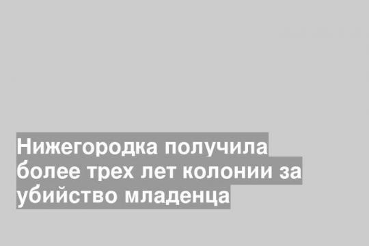 Нижегородка получила более трех лет колонии за убийство младенца
